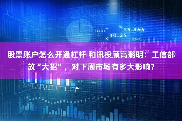 股票账户怎么开通杠杆 和讯投顾高璐明：工信部放“大招”，对下周市场有多大影响？