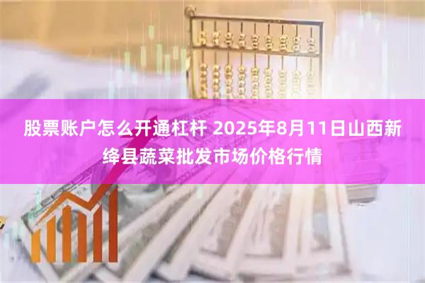 股票账户怎么开通杠杆 2025年8月11日山西新绛县蔬菜批发市场价格行情