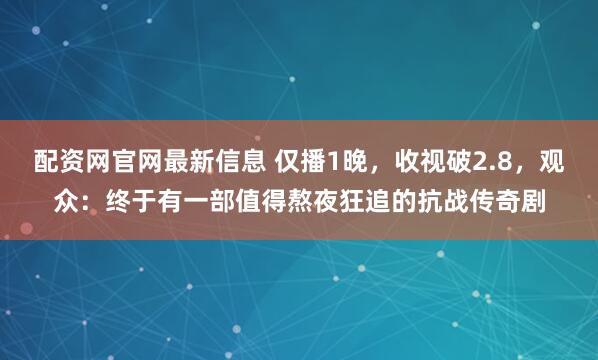 配资网官网最新信息 仅播1晚，收视破2.8，观众：终于有一部值得熬夜狂追的抗战传奇剧