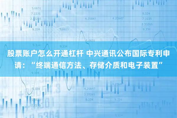 股票账户怎么开通杠杆 中兴通讯公布国际专利申请：“终端通信方法、存储介质和电子装置”