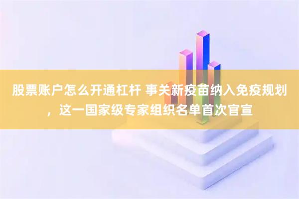 股票账户怎么开通杠杆 事关新疫苗纳入免疫规划，这一国家级专家组织名单首次官宣
