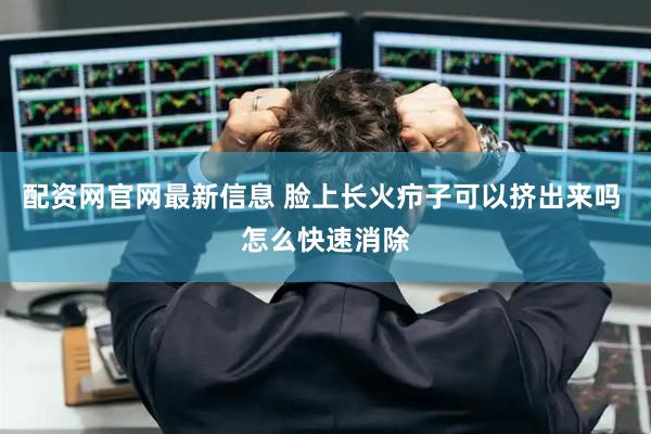 配资网官网最新信息 脸上长火疖子可以挤出来吗 怎么快速消除
