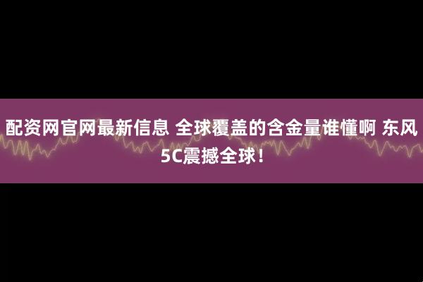 配资网官网最新信息 全球覆盖的含金量谁懂啊 东风5C震撼全球！