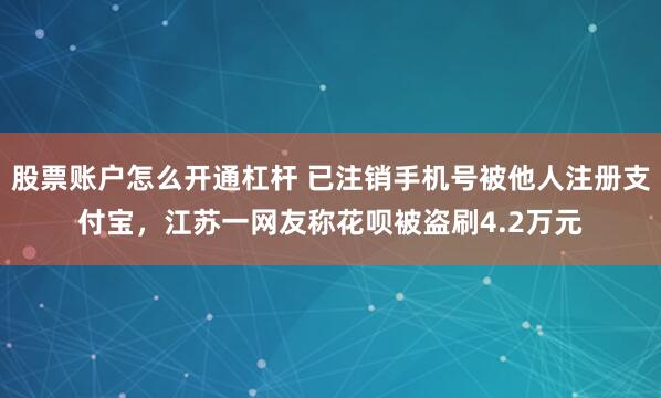 股票账户怎么开通杠杆 已注销手机号被他人注册支付宝，江苏一网友称花呗被盗刷4.2万元