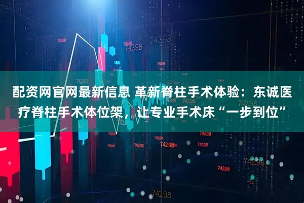 配资网官网最新信息 革新脊柱手术体验：东诚医疗脊柱手术体位架，让专业手术床“一步到位”
