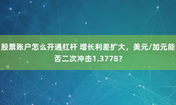 股票账户怎么开通杠杆 增长利差扩大，美元/加元能否二次冲击1.3778？