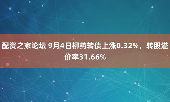 配资之家论坛 9月4日柳药转债上涨0.32%，转股溢价率31.66%