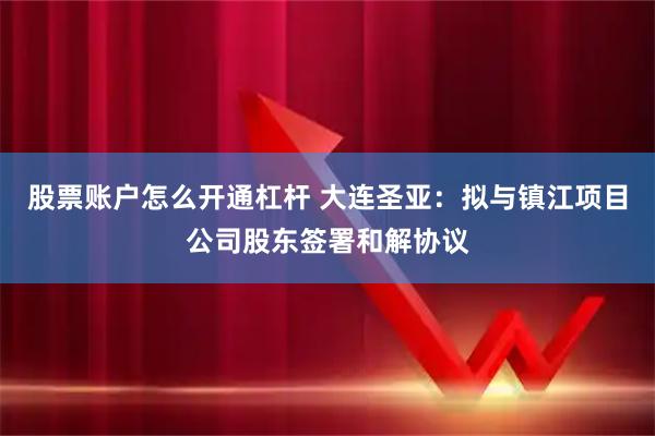 股票账户怎么开通杠杆 大连圣亚：拟与镇江项目公司股东签署和解协议