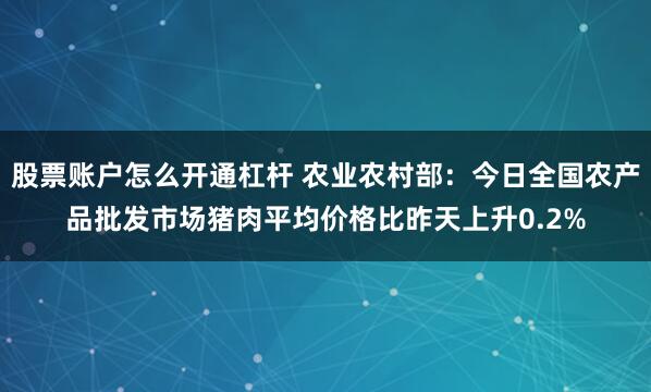 股票账户怎么开通杠杆 农业农村部：今日全国农产品批发市场猪肉平均价格比昨天上升0.2%