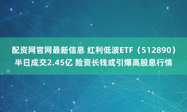 配资网官网最新信息 红利低波ETF（512890）半日成交2.45亿 险资长钱或引爆高股息行情