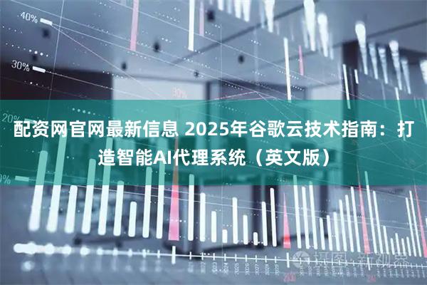 配资网官网最新信息 2025年谷歌云技术指南：打造智能AI代理系统（英文版）