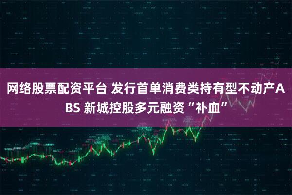 网络股票配资平台 发行首单消费类持有型不动产ABS 新城控股多元融资“补血”