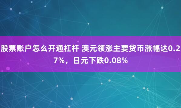 股票账户怎么开通杠杆 澳元领涨主要货币涨幅达0.27%，日元下跌0.08%