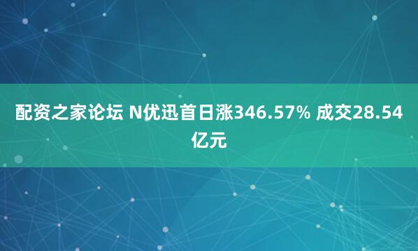 配资之家论坛 N优迅首日涨346.57% 成交28.54亿元