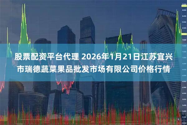股票配资平台代理 2026年1月21日江苏宜兴市瑞德蔬菜果品批发市场有限公司价格行情