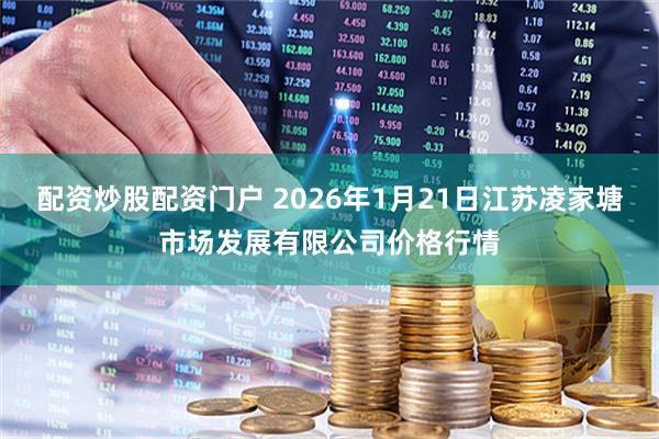 配资炒股配资门户 2026年1月21日江苏凌家塘市场发展有限公司价格行情