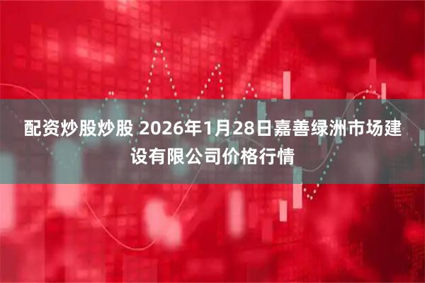 配资炒股炒股 2026年1月28日嘉善绿洲市场建设有限公司价格行情