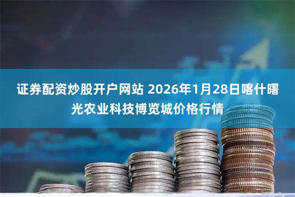 证券配资炒股开户网站 2026年1月28日喀什曙光农业科技博览城价格行情