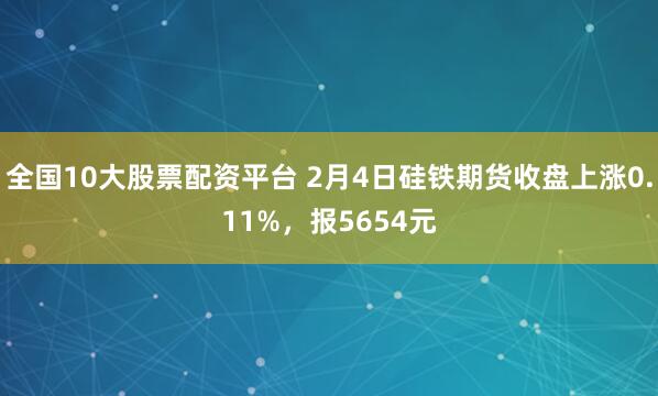 全国10大股票配资平台 2月4日硅铁期货收盘上涨0.11%，报5654元