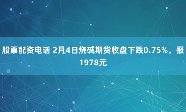 股票配资电话 2月4日烧碱期货收盘下跌0.75%，报1978元
