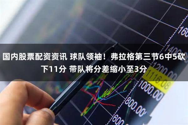 国内股票配资资讯 球队领袖！弗拉格第三节6中5砍下11分 带队将分差缩小至3分