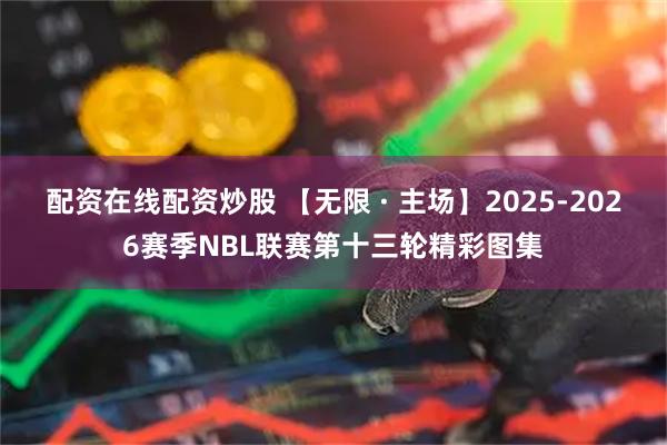配资在线配资炒股 【无限 · 主场】2025-2026赛季NBL联赛第十三轮精彩图集