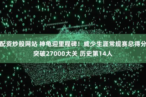 配资炒股网站 神龟迎里程碑！威少生涯常规赛总得分突破27000大关 历史第14人