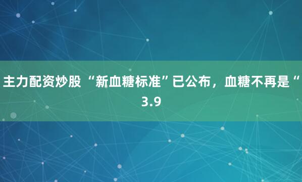 主力配资炒股 “新血糖标准”已公布，血糖不再是“3.9