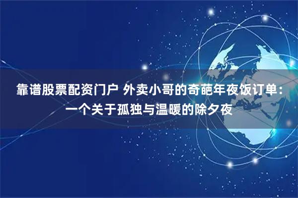 靠谱股票配资门户 外卖小哥的奇葩年夜饭订单：一个关于孤独与温暖的除夕夜