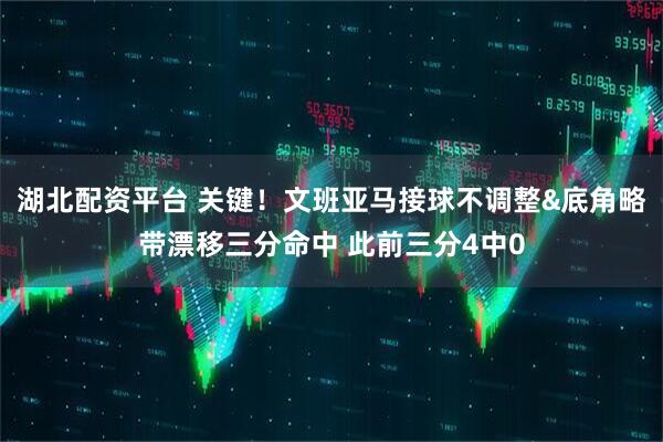 湖北配资平台 关键！文班亚马接球不调整&底角略带漂移三分命中 此前三分4中0