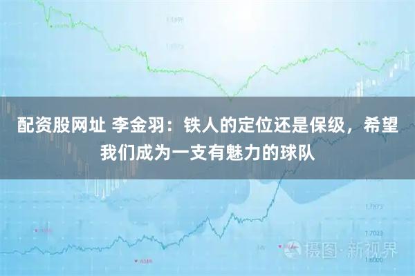 配资股网址 李金羽：铁人的定位还是保级，希望我们成为一支有魅力的球队