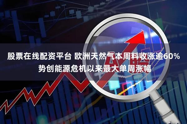 股票在线配资平台 欧洲天然气本周料收涨逾60% 势创能源危机以来最大单周涨幅