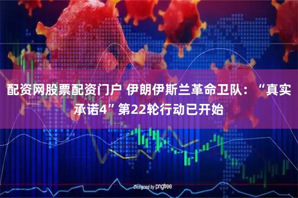 配资网股票配资门户 伊朗伊斯兰革命卫队：“真实承诺4”第22轮行动已开始