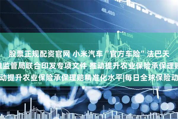 股票正规配资官网 小米汽车“官方车险”法巴天星保险上线；北京金融监管局联合印发专项文件 推动提升农业保险承保理赔精准化水平|每日全球保险动态