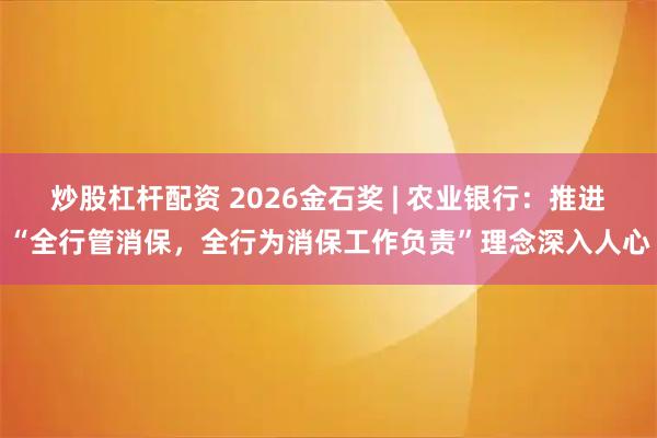 炒股杠杆配资 2026金石奖 | 农业银行：推进“全行管消保，全行为消保工作负责”理念深入人心