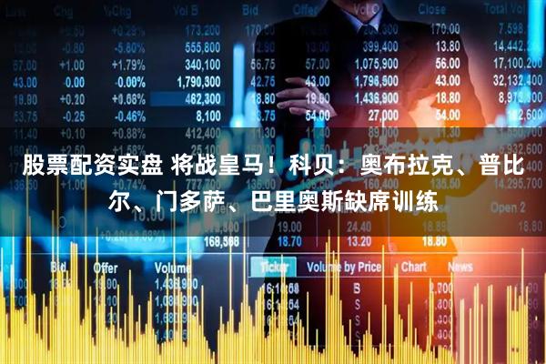 股票配资实盘 将战皇马！科贝：奥布拉克、普比尔、门多萨、巴里奥斯缺席训练
