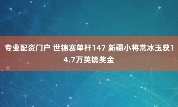 专业配资门户 世锦赛单杆147 新疆小将常冰玉获14.7万英镑奖金